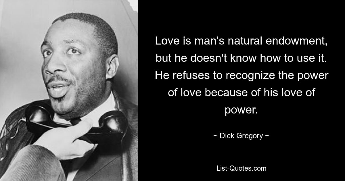 Liebe ist die natürliche Gabe des Menschen, aber er weiß nicht, wie er sie nutzen soll. Er weigert sich, die Macht der Liebe anzuerkennen, weil er die Macht liebt. — © Dick Gregory 