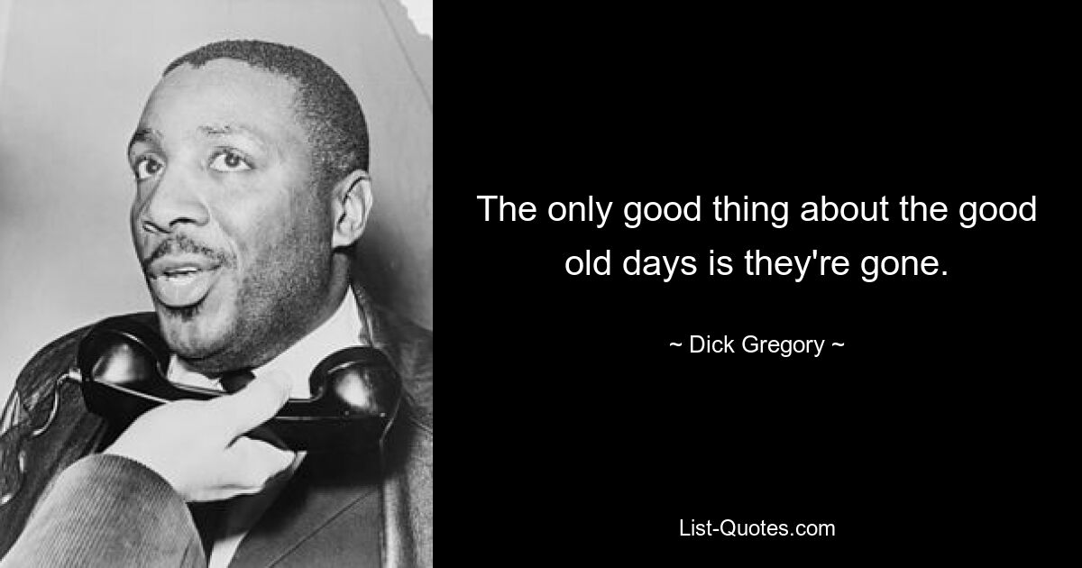 The only good thing about the good old days is they're gone. — © Dick Gregory