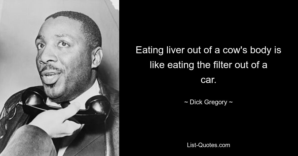 Eating liver out of a cow's body is like eating the filter out of a car. — © Dick Gregory