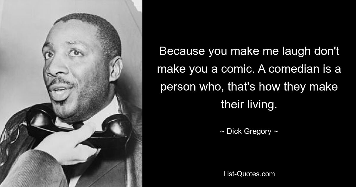 Because you make me laugh don't make you a comic. A comedian is a person who, that's how they make their living. — © Dick Gregory