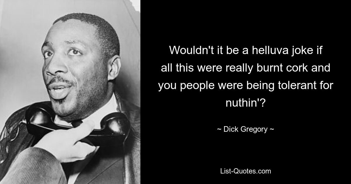 Wouldn't it be a helluva joke if all this were really burnt cork and you people were being tolerant for nuthin'? — © Dick Gregory