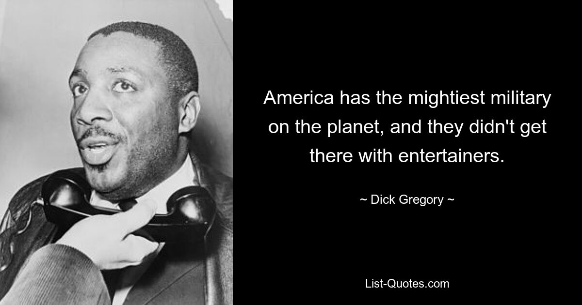 America has the mightiest military on the planet, and they didn't get there with entertainers. — © Dick Gregory