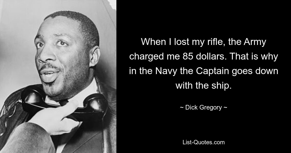 Als ich mein Gewehr verlor, berechnete mir die Armee 85 Dollar. Deshalb geht in der Marine der Kapitän mit dem Schiff unter. — © Dick Gregory