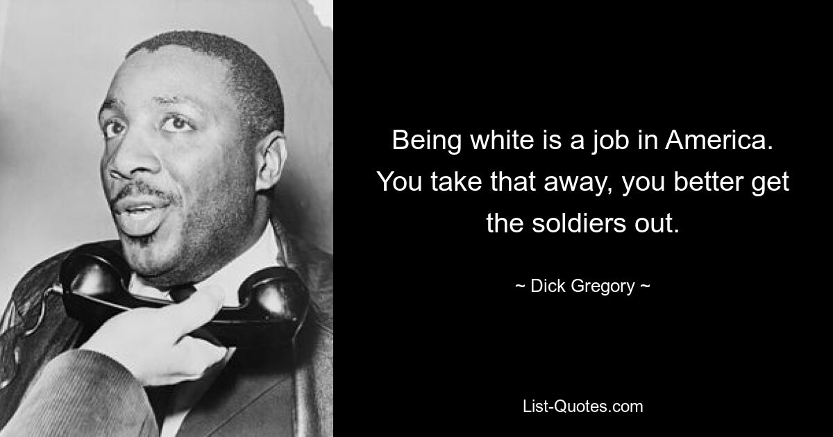 Being white is a job in America. You take that away, you better get the soldiers out. — © Dick Gregory