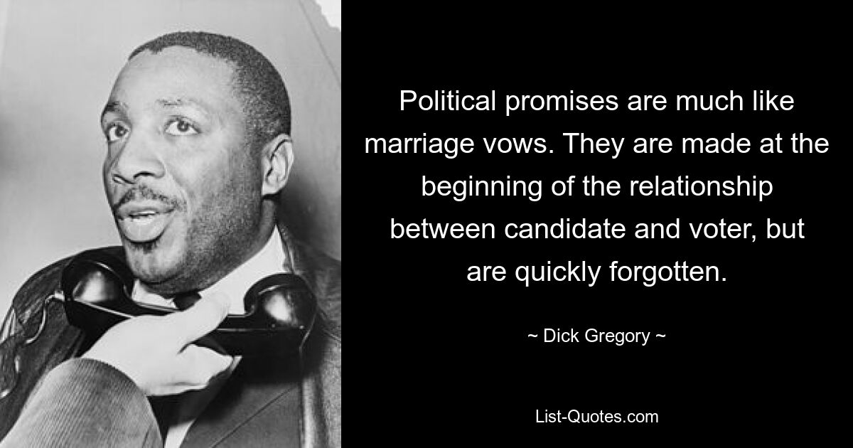 Political promises are much like marriage vows. They are made at the beginning of the relationship between candidate and voter, but are quickly forgotten. — © Dick Gregory