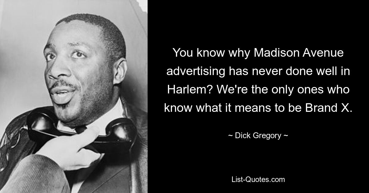 You know why Madison Avenue advertising has never done well in Harlem? We're the only ones who know what it means to be Brand X. — © Dick Gregory