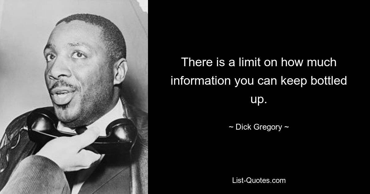 There is a limit on how much information you can keep bottled up. — © Dick Gregory