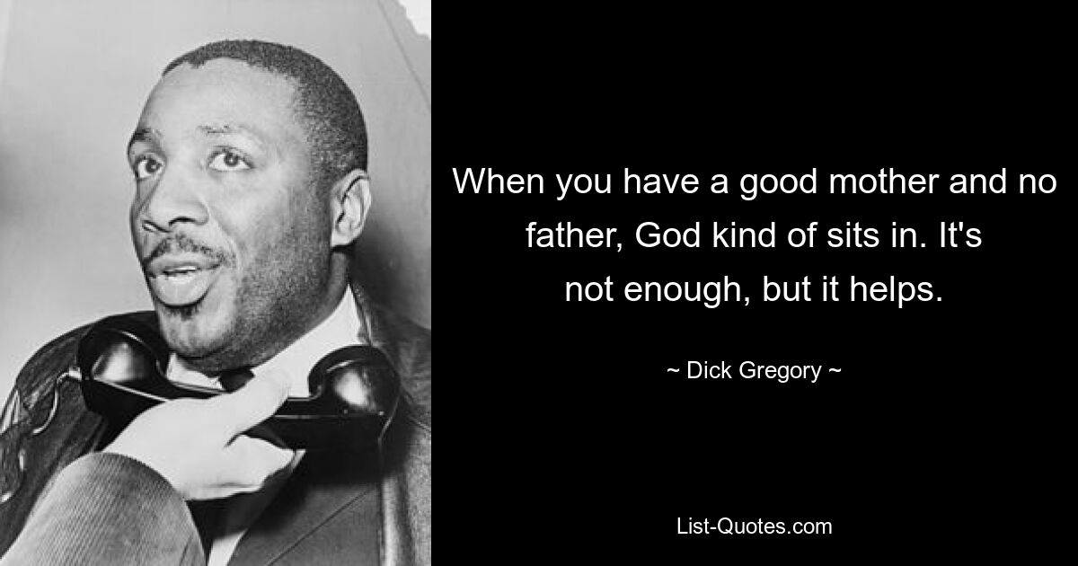 When you have a good mother and no father, God kind of sits in. It's not enough, but it helps. — © Dick Gregory