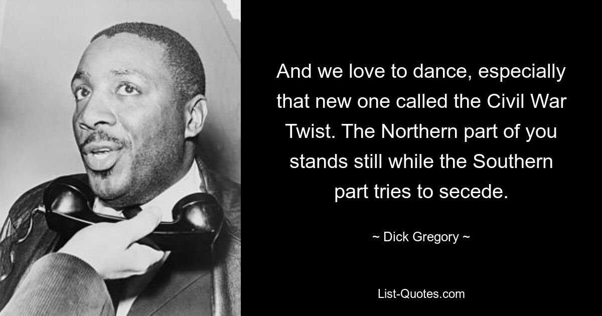 And we love to dance, especially that new one called the Civil War Twist. The Northern part of you stands still while the Southern part tries to secede. — © Dick Gregory