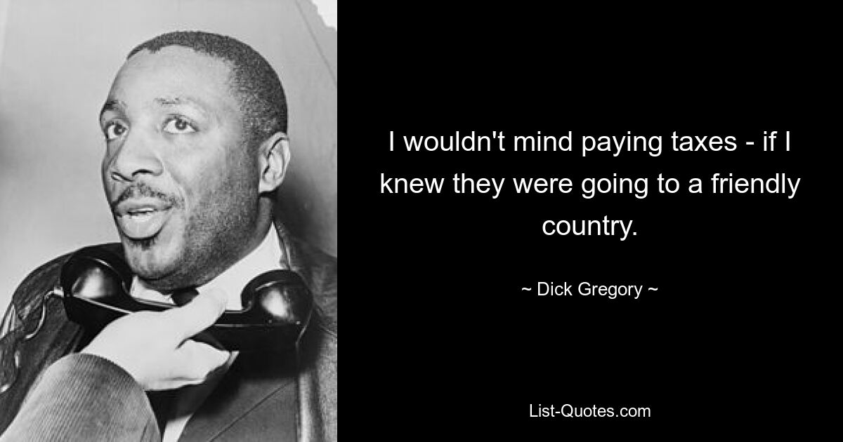 I wouldn't mind paying taxes - if I knew they were going to a friendly country. — © Dick Gregory