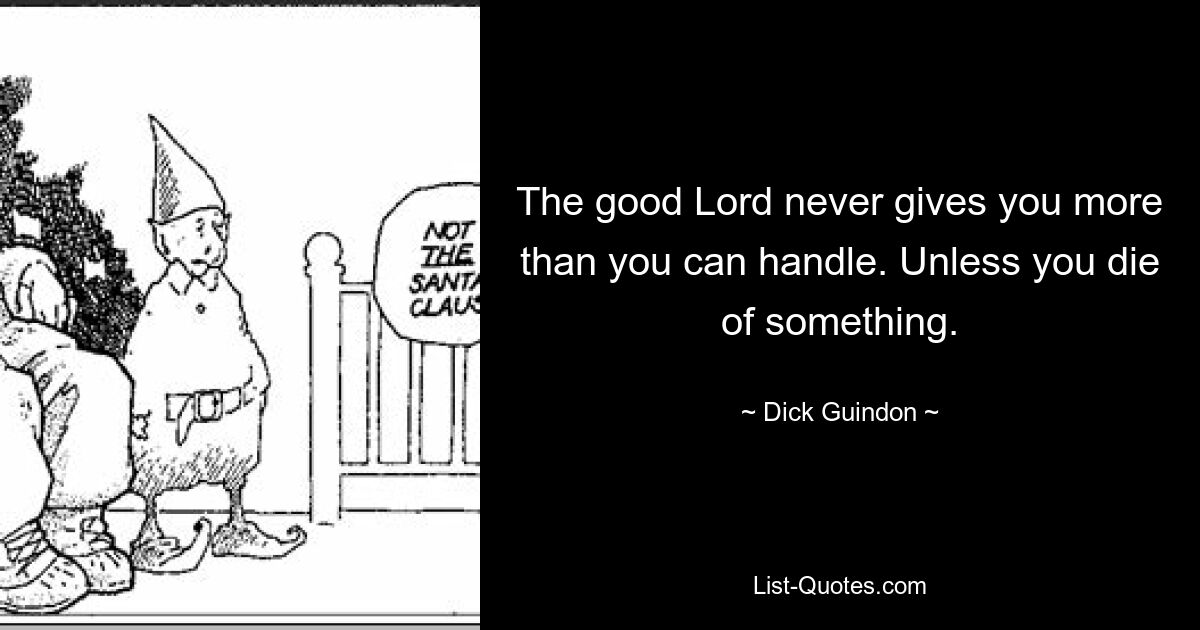 The good Lord never gives you more than you can handle. Unless you die of something. — © Dick Guindon