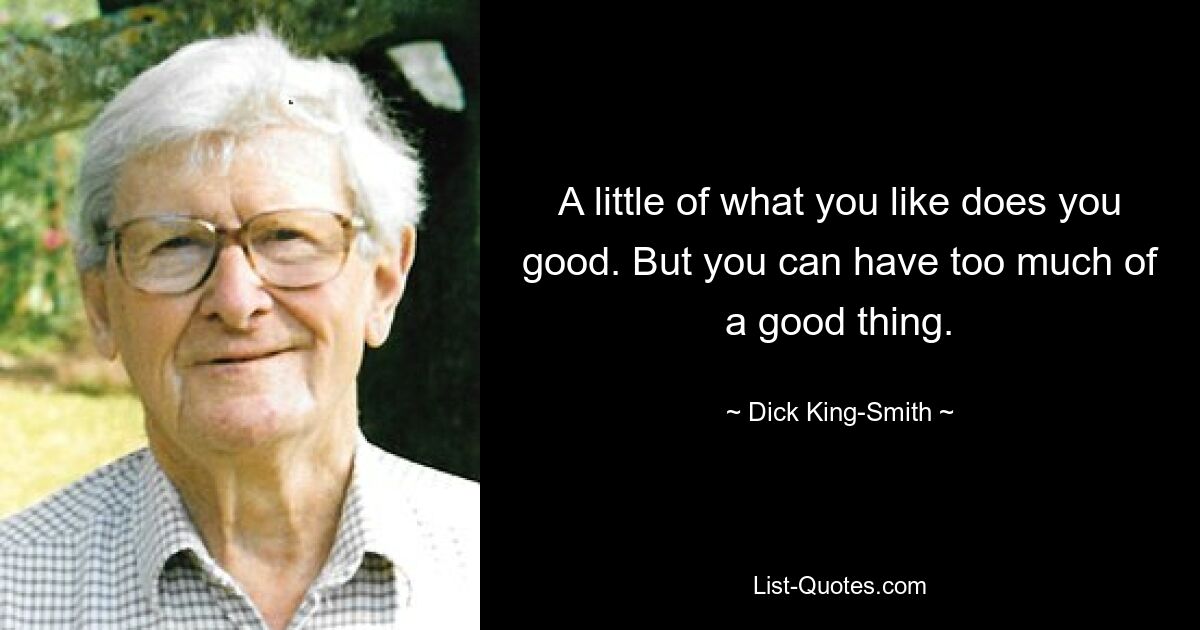 A little of what you like does you good. But you can have too much of a good thing. — © Dick King-Smith