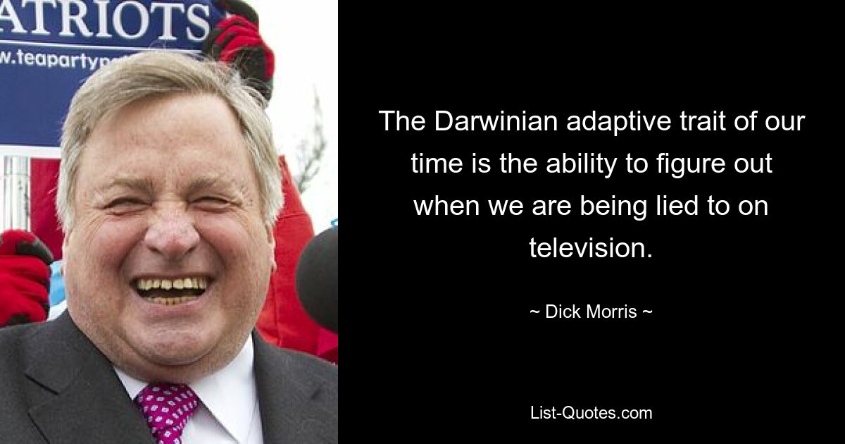 The Darwinian adaptive trait of our time is the ability to figure out when we are being lied to on television. — © Dick Morris