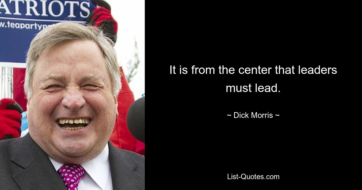 It is from the center that leaders must lead. — © Dick Morris