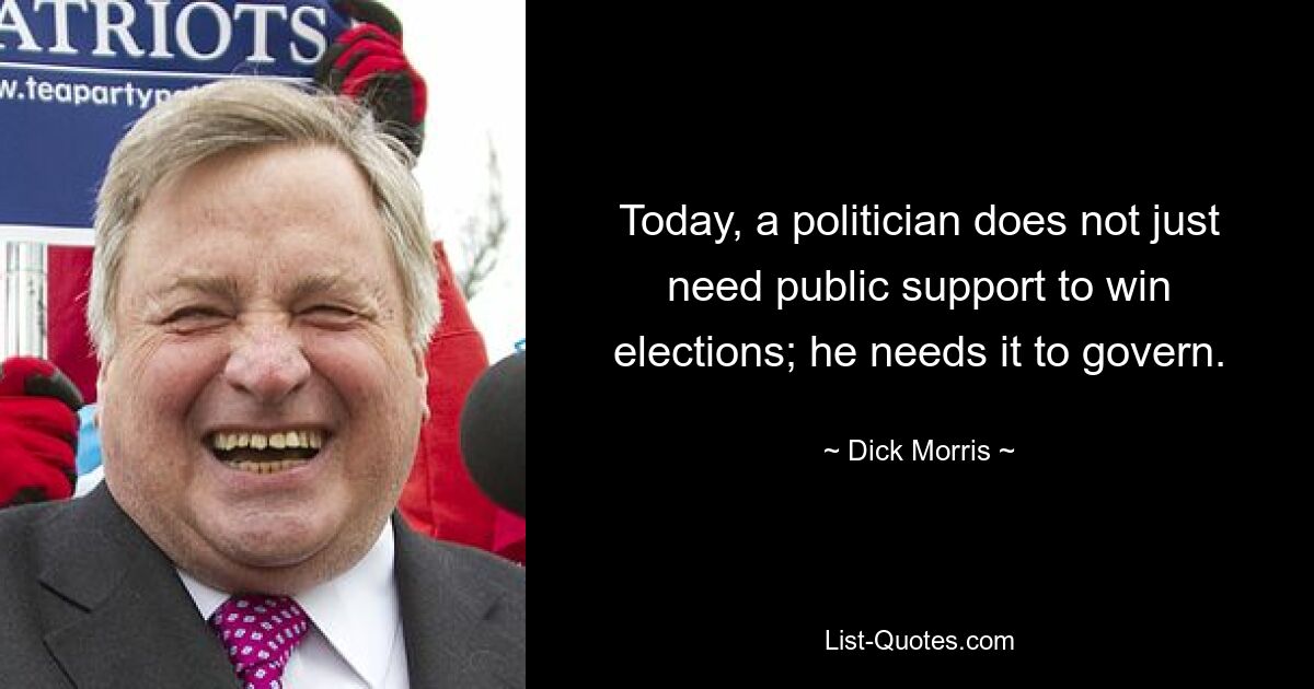 Today, a politician does not just need public support to win elections; he needs it to govern. — © Dick Morris