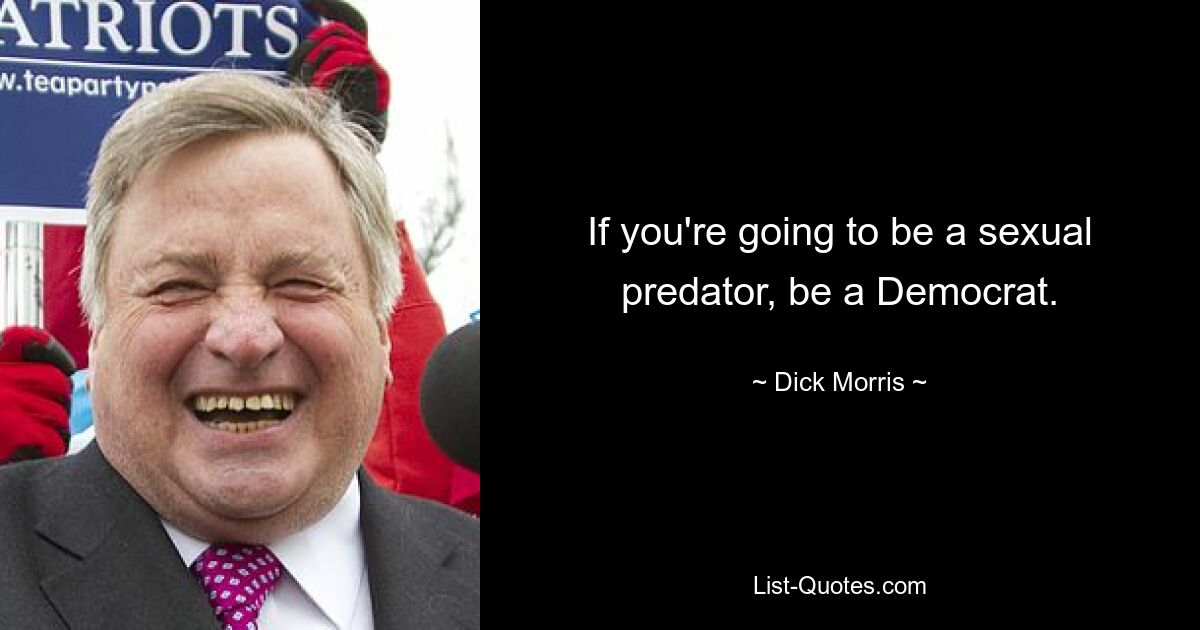 If you're going to be a sexual predator, be a Democrat. — © Dick Morris