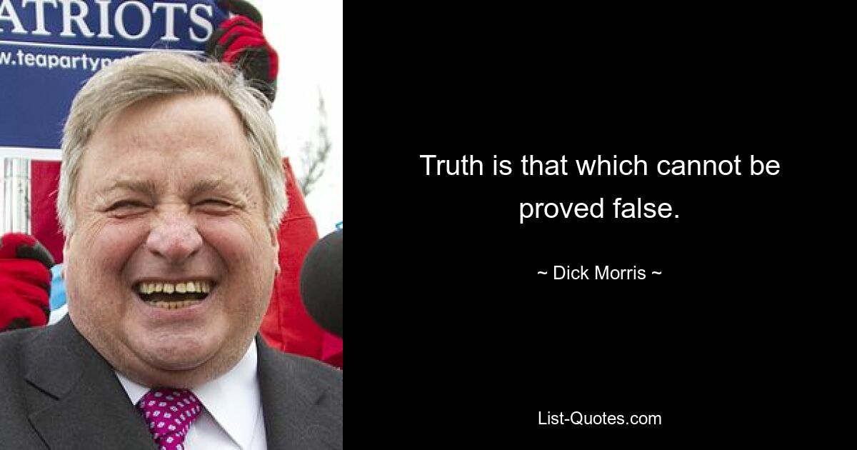 Truth is that which cannot be proved false. — © Dick Morris