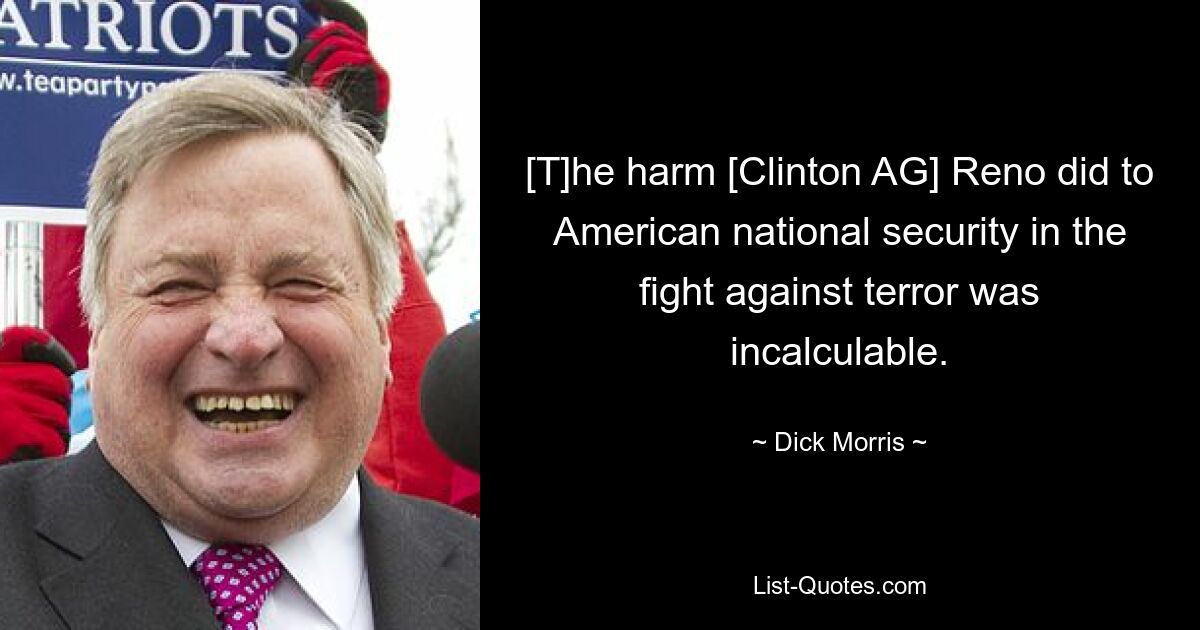 [T]he harm [Clinton AG] Reno did to American national security in the fight against terror was incalculable. — © Dick Morris