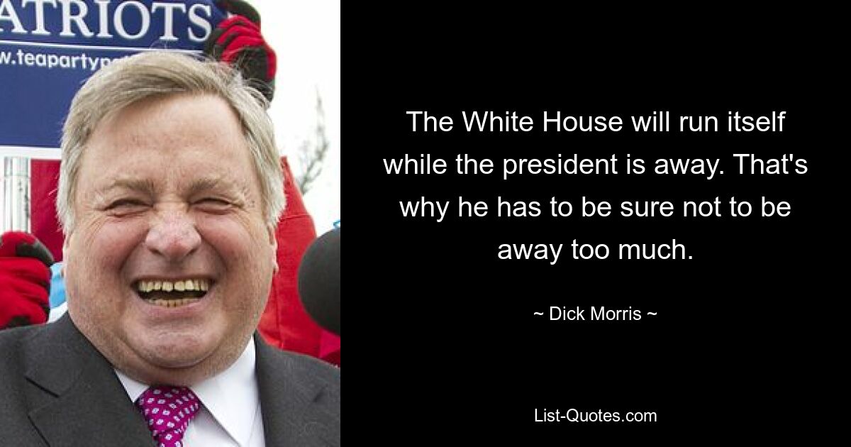 The White House will run itself while the president is away. That's why he has to be sure not to be away too much. — © Dick Morris