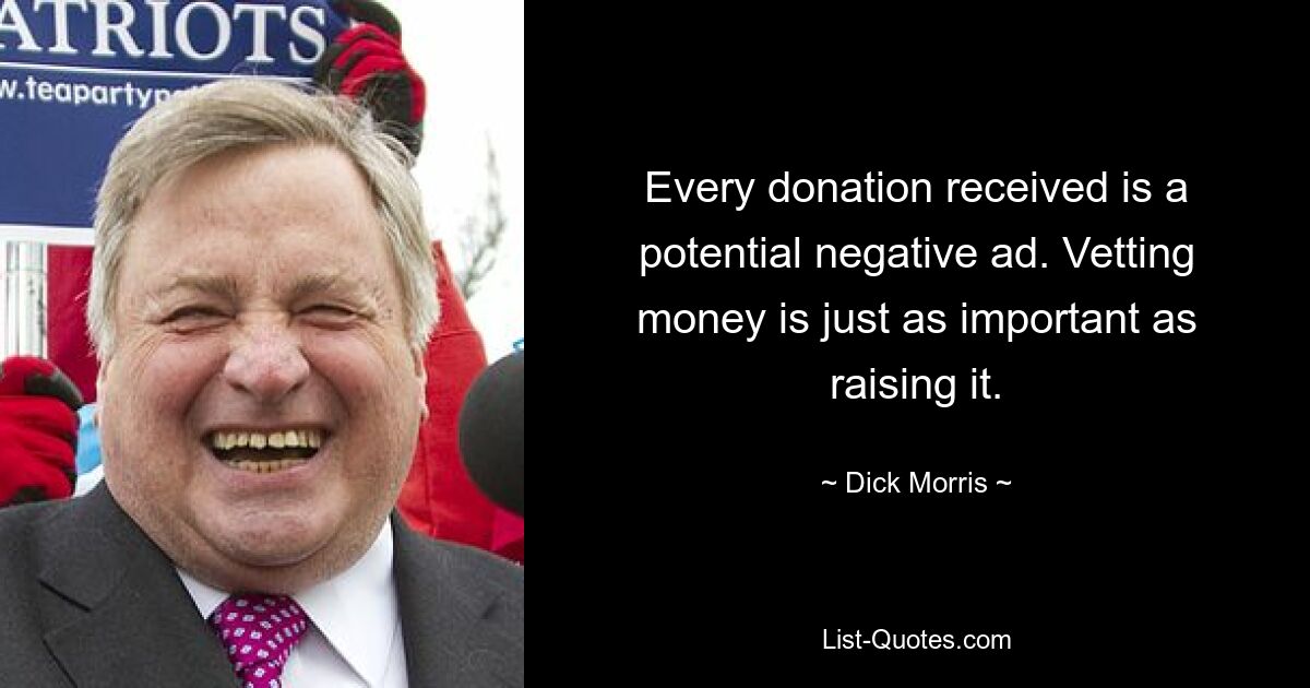 Every donation received is a potential negative ad. Vetting money is just as important as raising it. — © Dick Morris