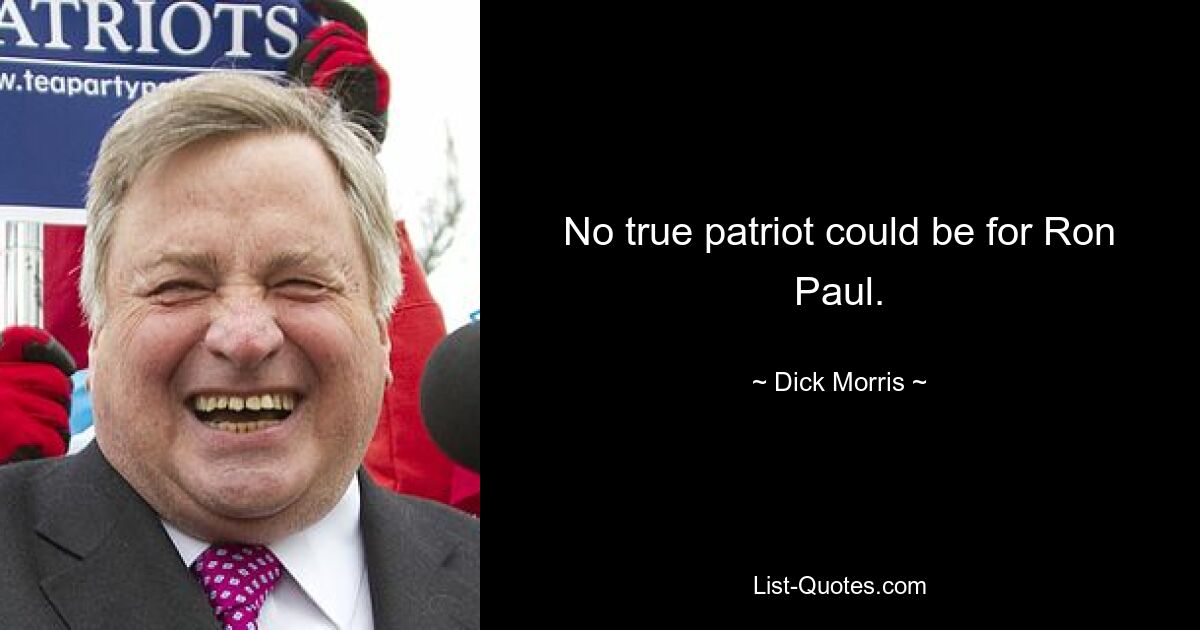 No true patriot could be for Ron Paul. — © Dick Morris