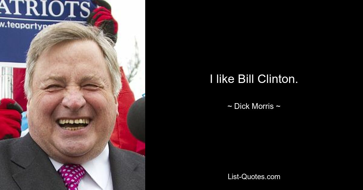 I like Bill Clinton. — © Dick Morris