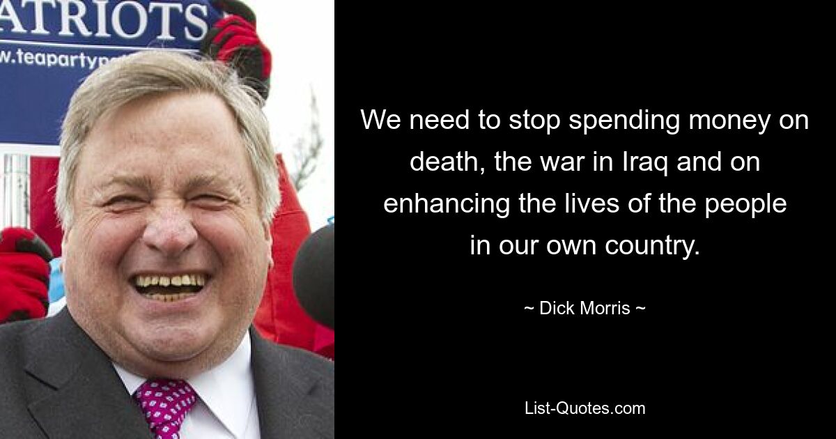 We need to stop spending money on death, the war in Iraq and on enhancing the lives of the people in our own country. — © Dick Morris