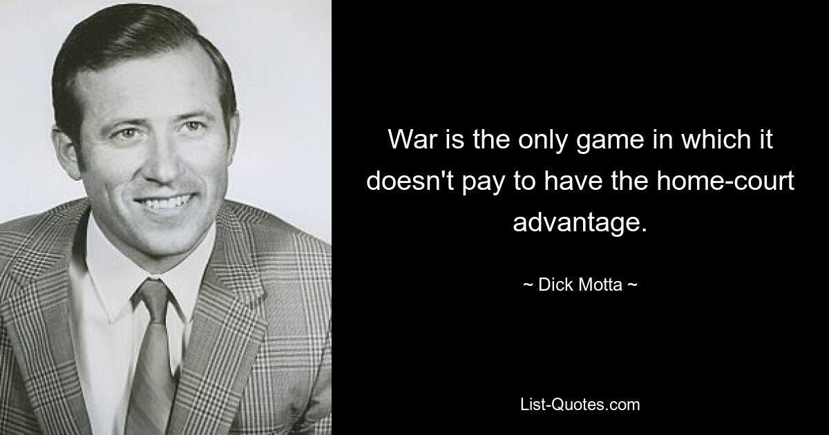 War is the only game in which it doesn't pay to have the home-court advantage. — © Dick Motta