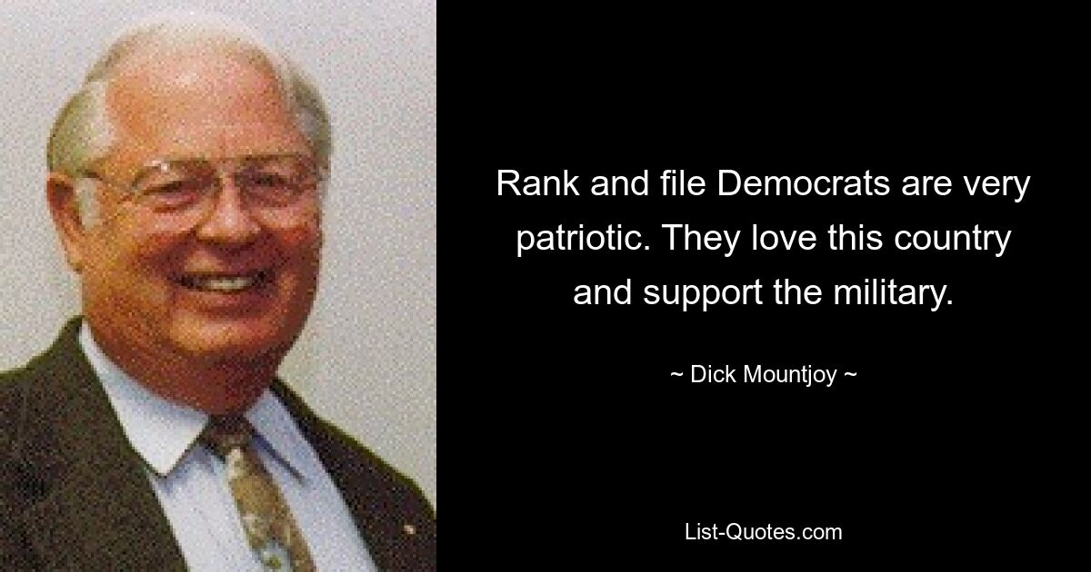 Rank and file Democrats are very patriotic. They love this country and support the military. — © Dick Mountjoy