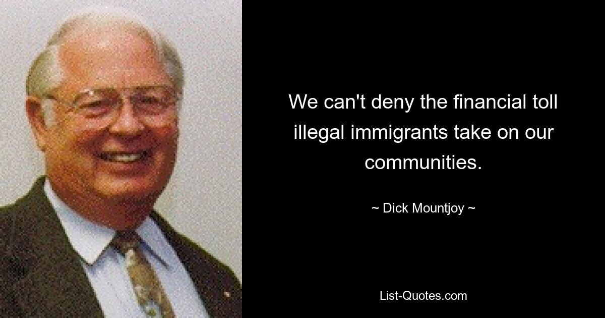 We can't deny the financial toll illegal immigrants take on our communities. — © Dick Mountjoy