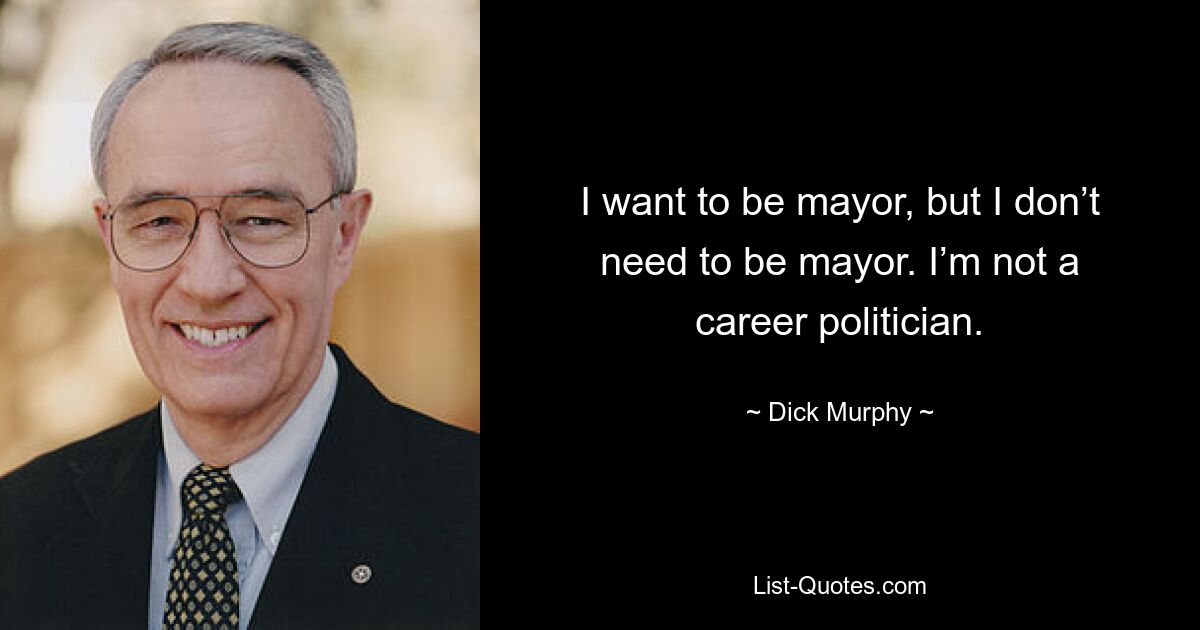 I want to be mayor, but I don’t need to be mayor. I’m not a career politician. — © Dick Murphy