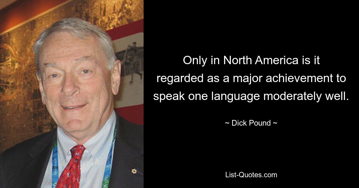 Only in North America is it regarded as a major achievement to speak one language moderately well. — © Dick Pound