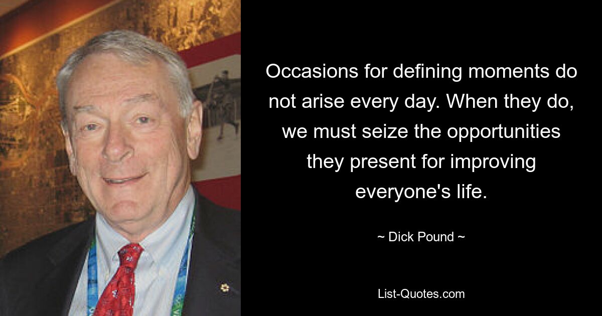 Occasions for defining moments do not arise every day. When they do, we must seize the opportunities they present for improving everyone's life. — © Dick Pound