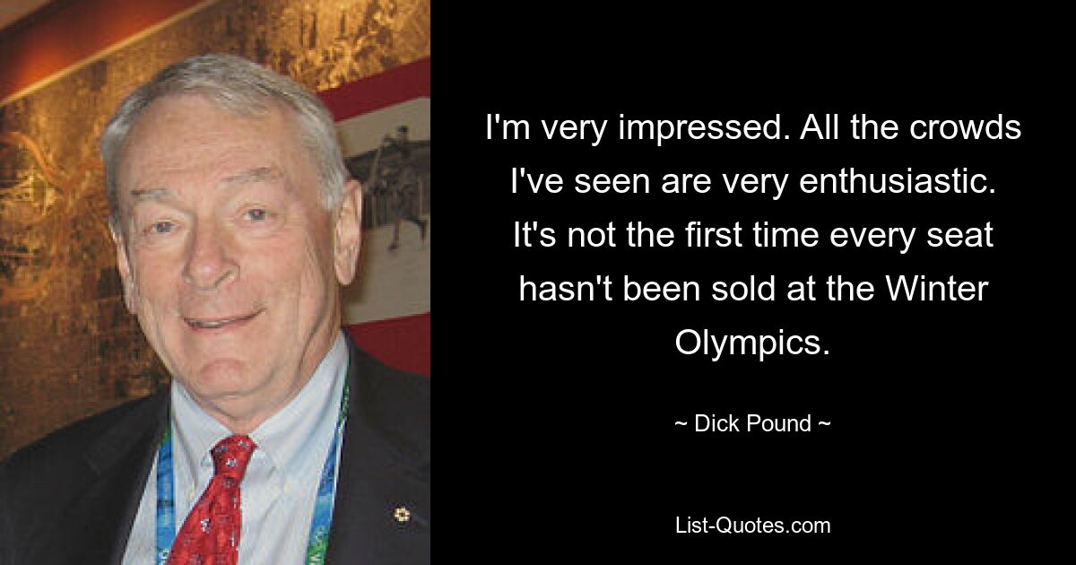 I'm very impressed. All the crowds I've seen are very enthusiastic. It's not the first time every seat hasn't been sold at the Winter Olympics. — © Dick Pound