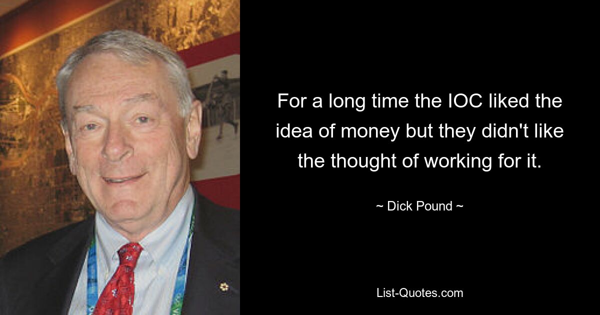 For a long time the IOC liked the idea of money but they didn't like the thought of working for it. — © Dick Pound