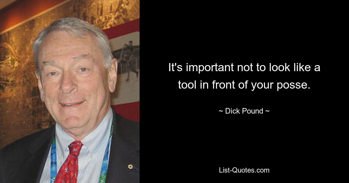 It's important not to look like a tool in front of your posse. — © Dick Pound