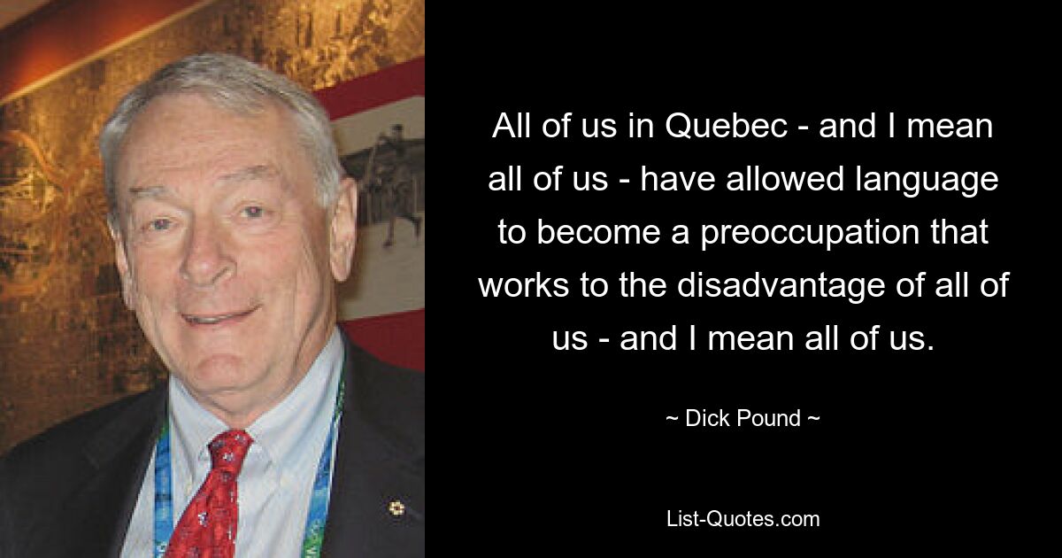 All of us in Quebec - and I mean all of us - have allowed language to become a preoccupation that works to the disadvantage of all of us - and I mean all of us. — © Dick Pound