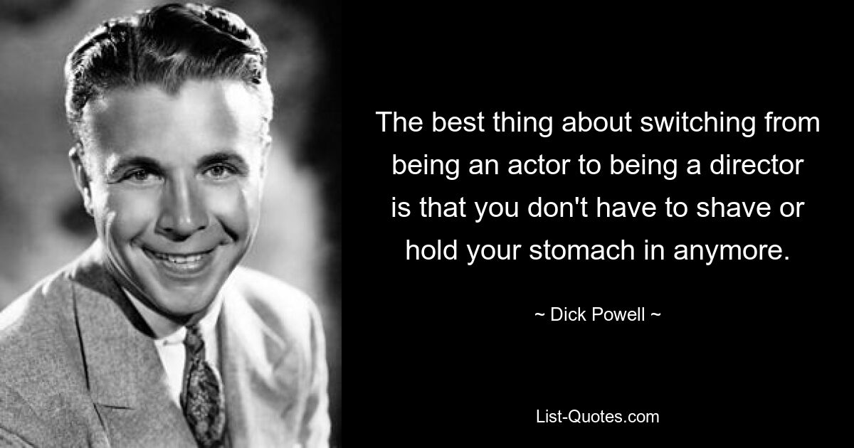 The best thing about switching from being an actor to being a director is that you don't have to shave or hold your stomach in anymore. — © Dick Powell