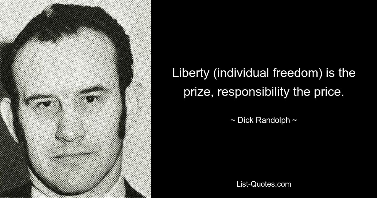 Liberty (individual freedom) is the prize, responsibility the price. — © Dick Randolph