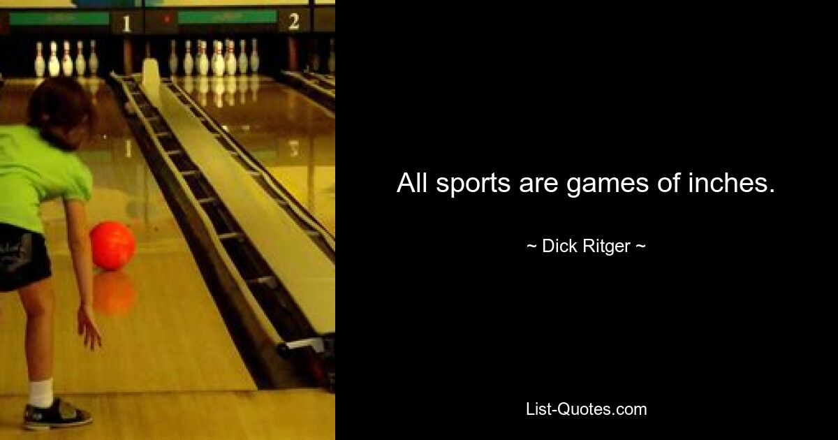 All sports are games of inches. — © Dick Ritger