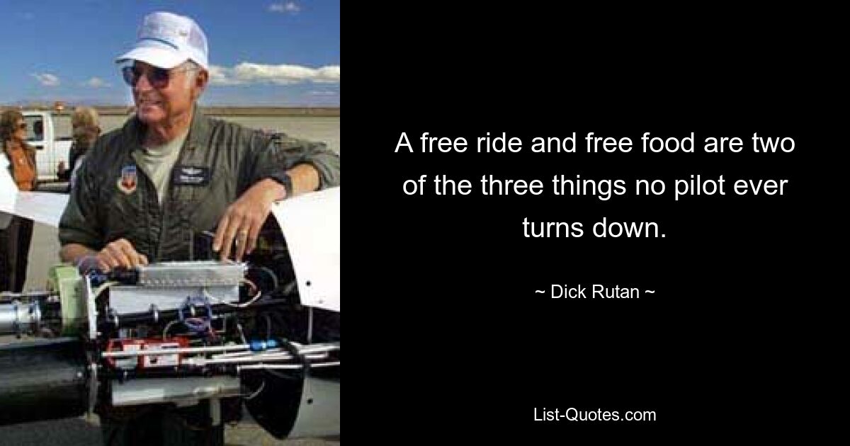 A free ride and free food are two of the three things no pilot ever turns down. — © Dick Rutan