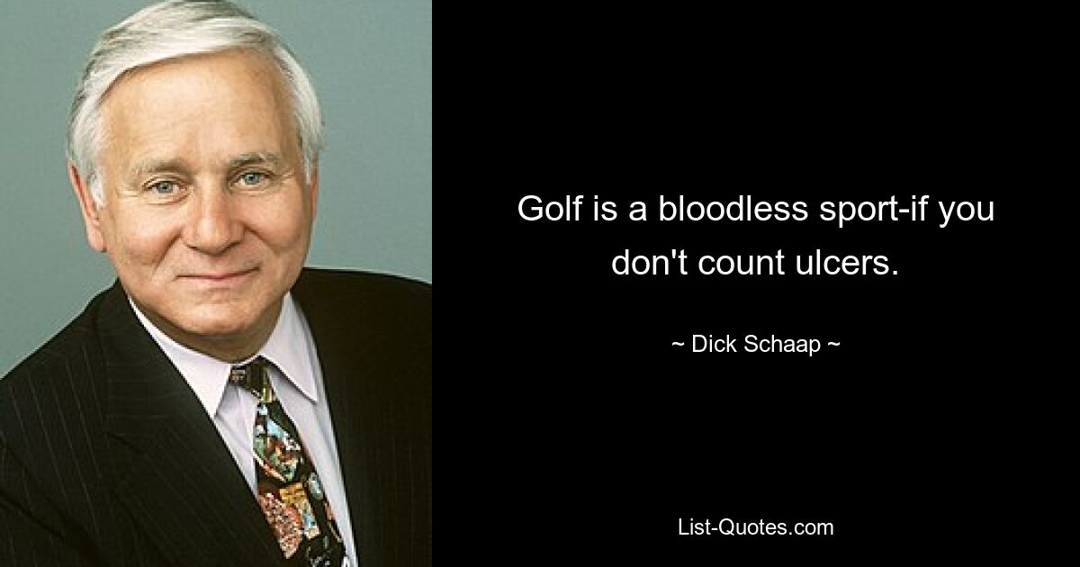 Golf is a bloodless sport-if you don't count ulcers. — © Dick Schaap