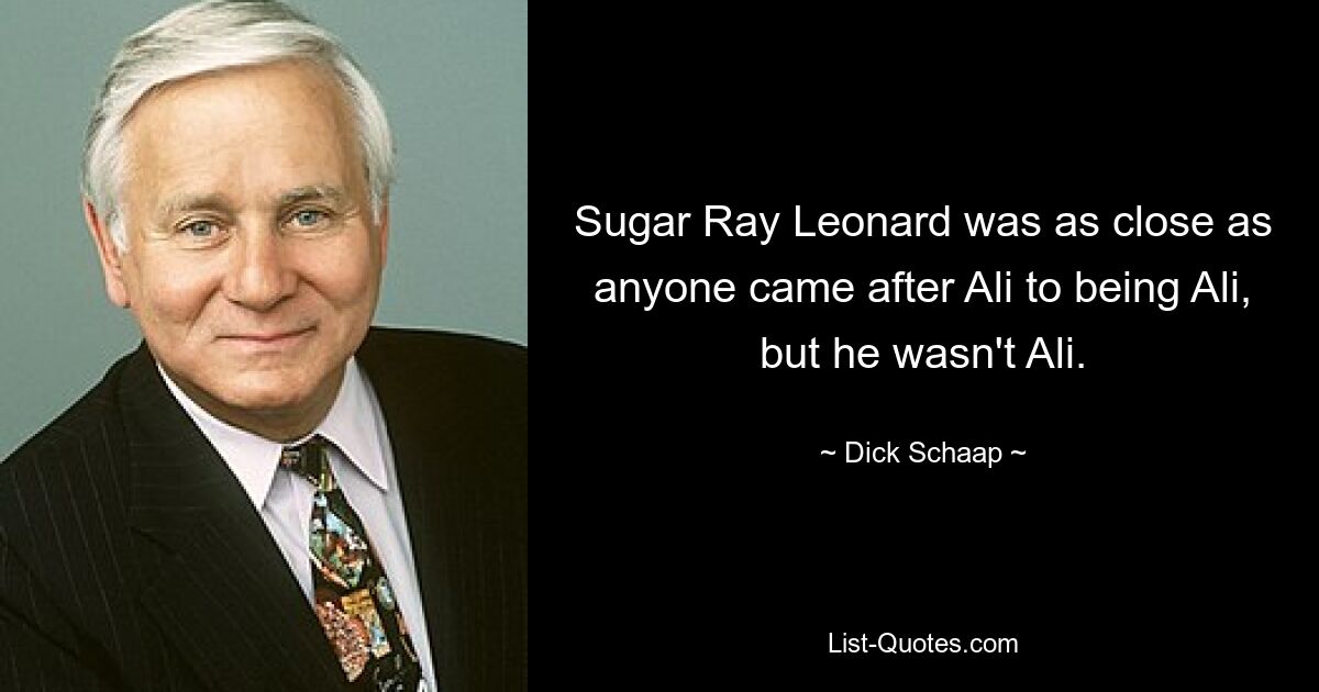 Sugar Ray Leonard was as close as anyone came after Ali to being Ali, but he wasn't Ali. — © Dick Schaap