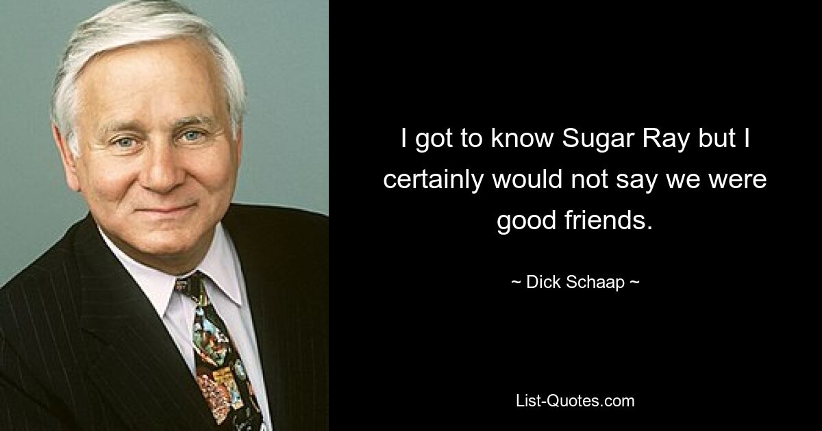 I got to know Sugar Ray but I certainly would not say we were good friends. — © Dick Schaap