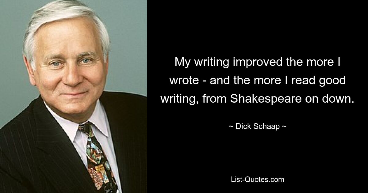 My writing improved the more I wrote - and the more I read good writing, from Shakespeare on down. — © Dick Schaap