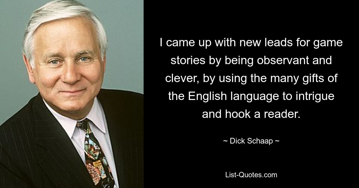 I came up with new leads for game stories by being observant and clever, by using the many gifts of the English language to intrigue and hook a reader. — © Dick Schaap