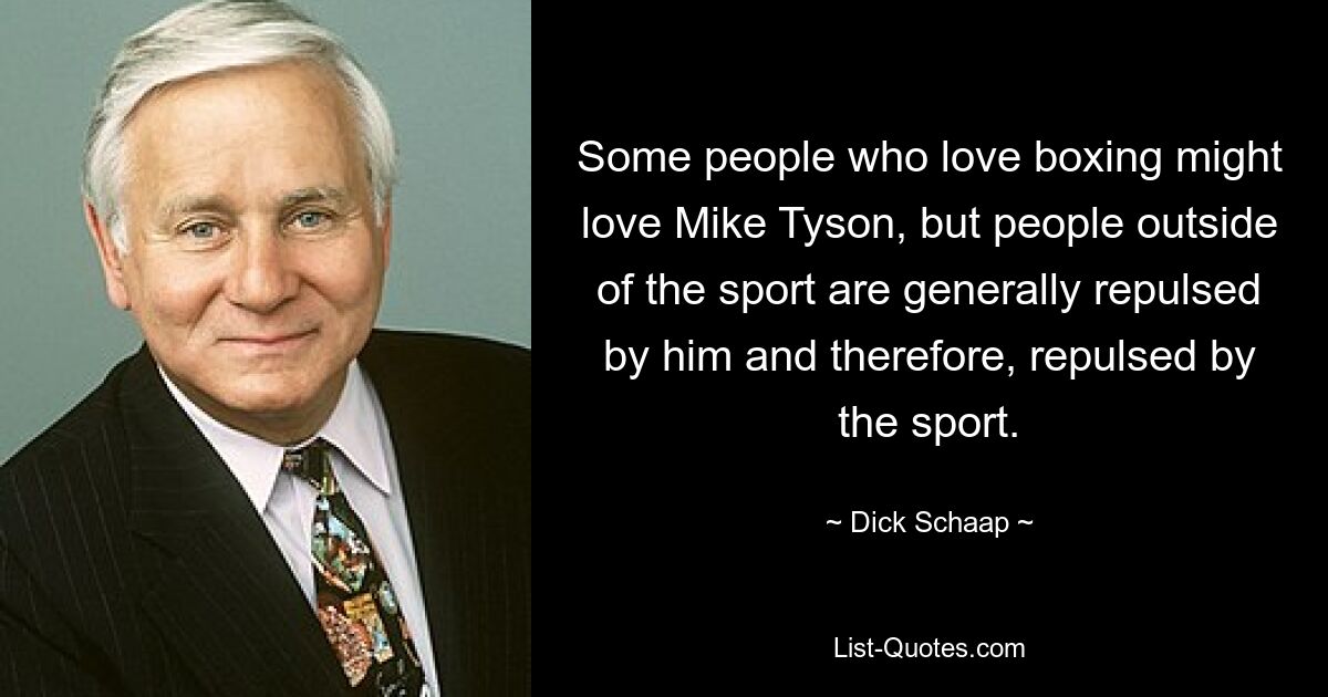 Some people who love boxing might love Mike Tyson, but people outside of the sport are generally repulsed by him and therefore, repulsed by the sport. — © Dick Schaap