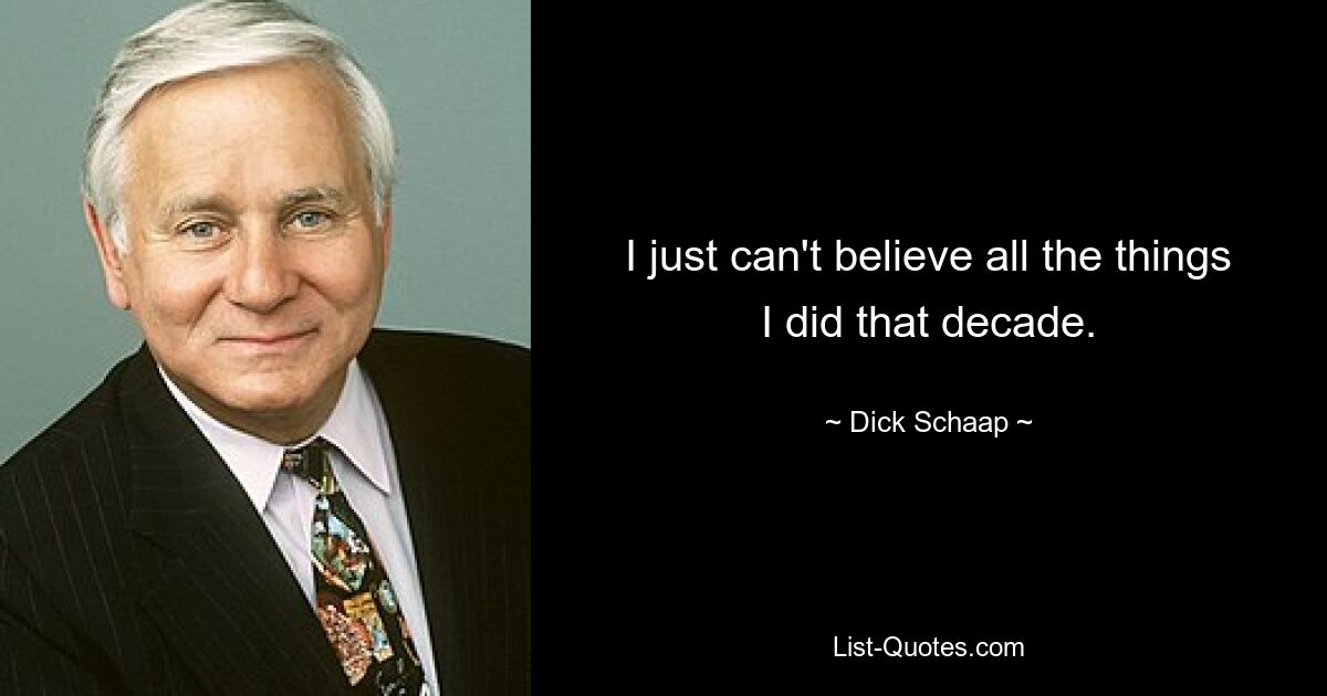 I just can't believe all the things I did that decade. — © Dick Schaap