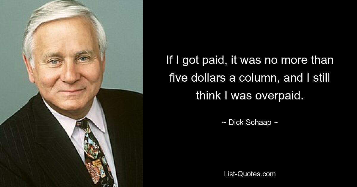 If I got paid, it was no more than five dollars a column, and I still think I was overpaid. — © Dick Schaap