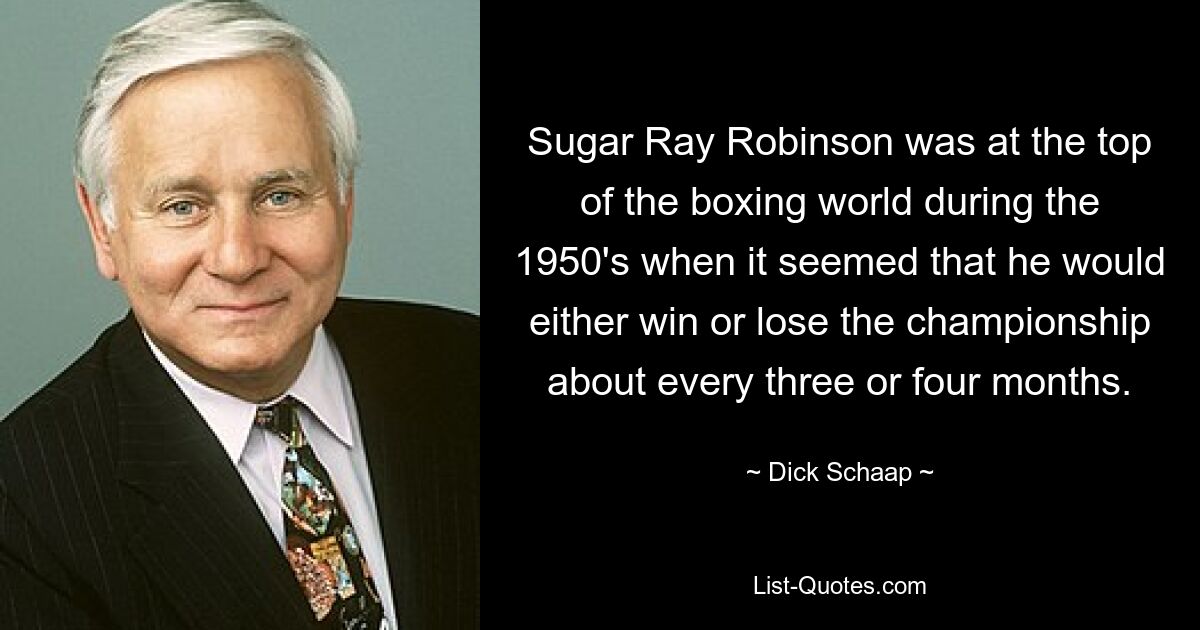 Sugar Ray Robinson was at the top of the boxing world during the 1950's when it seemed that he would either win or lose the championship about every three or four months. — © Dick Schaap